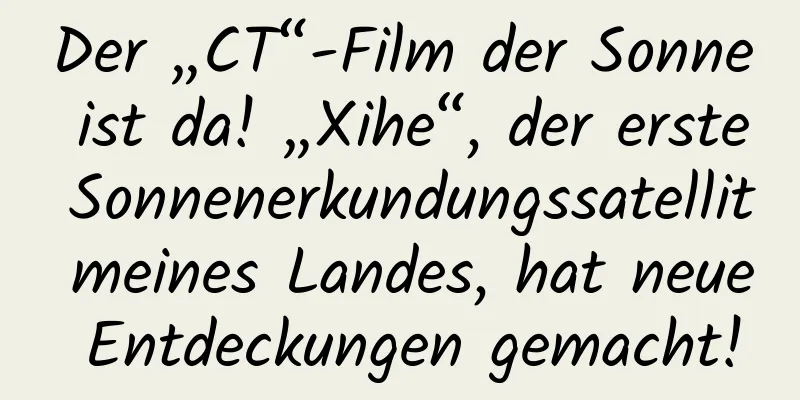 Der „CT“-Film der Sonne ist da! „Xihe“, der erste Sonnenerkundungssatellit meines Landes, hat neue Entdeckungen gemacht!