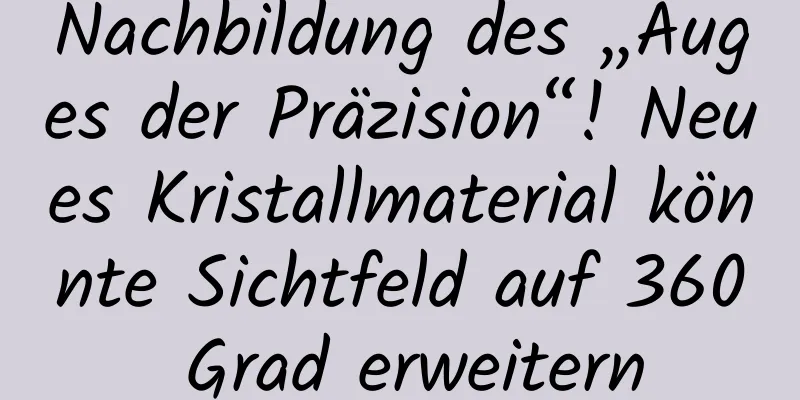 Nachbildung des „Auges der Präzision“! Neues Kristallmaterial könnte Sichtfeld auf 360 Grad erweitern