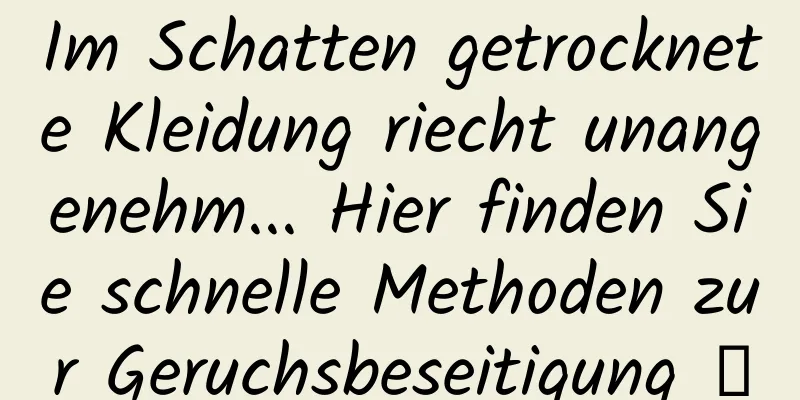 Im Schatten getrocknete Kleidung riecht unangenehm... Hier finden Sie schnelle Methoden zur Geruchsbeseitigung →