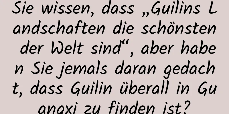 Sie wissen, dass „Guilins Landschaften die schönsten der Welt sind“, aber haben Sie jemals daran gedacht, dass Guilin überall in Guangxi zu finden ist?