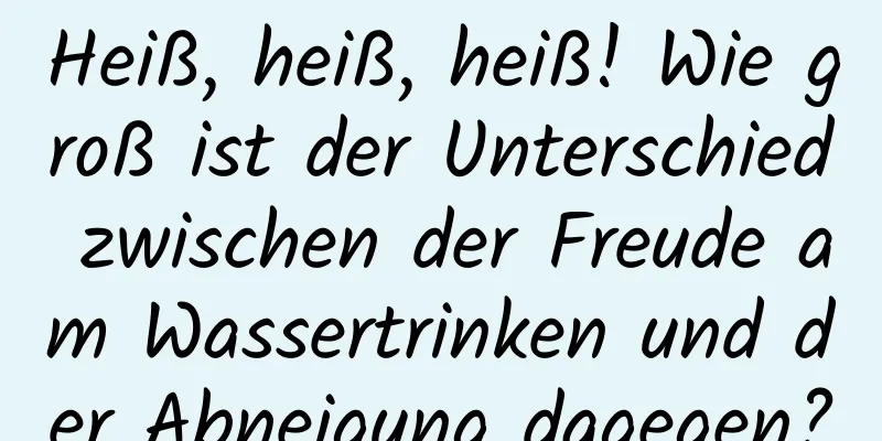 Heiß, heiß, heiß! Wie groß ist der Unterschied zwischen der Freude am Wassertrinken und der Abneigung dagegen?