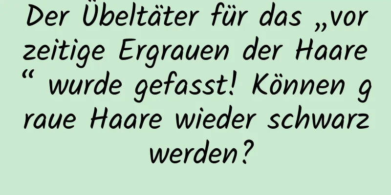 Der Übeltäter für das „vorzeitige Ergrauen der Haare“ wurde gefasst! Können graue Haare wieder schwarz werden?