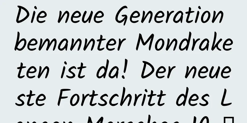 Die neue Generation bemannter Mondraketen ist da! Der neueste Fortschritt des Langen Marsches 10 →
