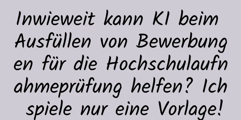 Inwieweit kann KI beim Ausfüllen von Bewerbungen für die Hochschulaufnahmeprüfung helfen? Ich spiele nur eine Vorlage!