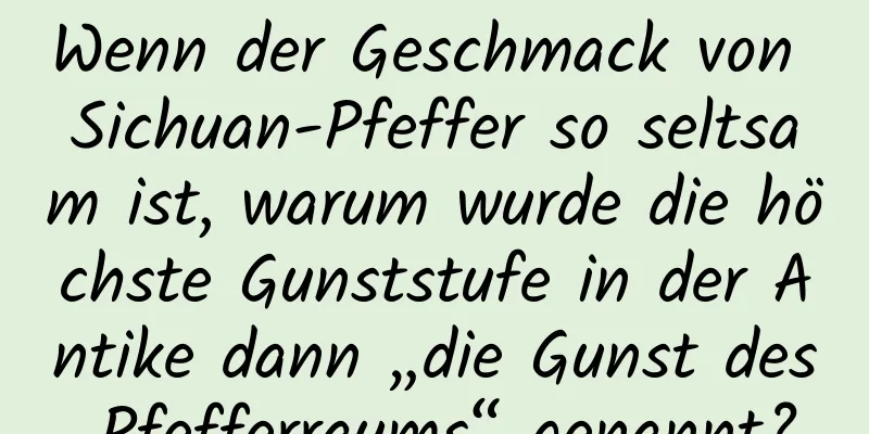 Wenn der Geschmack von Sichuan-Pfeffer so seltsam ist, warum wurde die höchste Gunststufe in der Antike dann „die Gunst des Pfefferraums“ genannt?