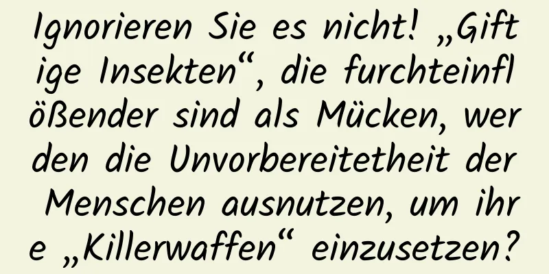 Ignorieren Sie es nicht! „Giftige Insekten“, die furchteinflößender sind als Mücken, werden die Unvorbereitetheit der Menschen ausnutzen, um ihre „Killerwaffen“ einzusetzen?