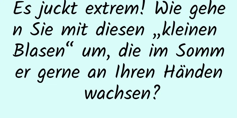Es juckt extrem! Wie gehen Sie mit diesen „kleinen Blasen“ um, die im Sommer gerne an Ihren Händen wachsen?