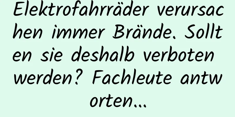Elektrofahrräder verursachen immer Brände. Sollten sie deshalb verboten werden? Fachleute antworten...