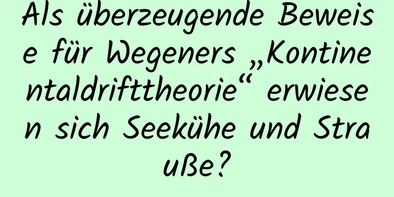 Als überzeugende Beweise für Wegeners „Kontinentaldrifttheorie“ erwiesen sich Seekühe und Strauße?