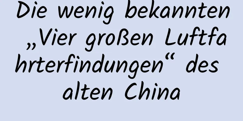 Die wenig bekannten „Vier großen Luftfahrterfindungen“ des alten China