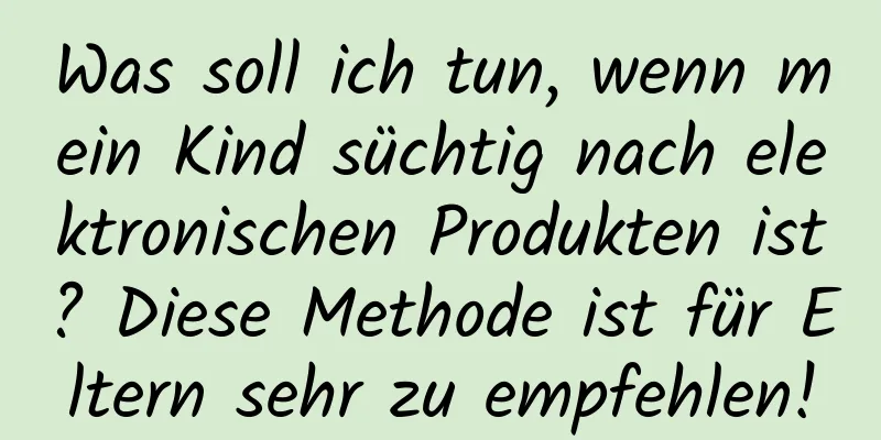 Was soll ich tun, wenn mein Kind süchtig nach elektronischen Produkten ist? Diese Methode ist für Eltern sehr zu empfehlen!