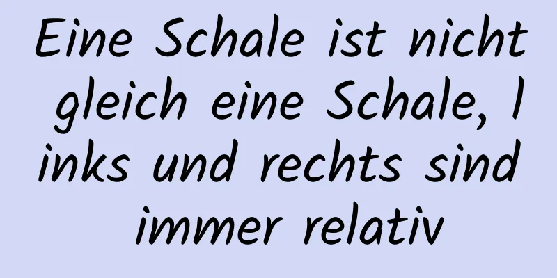 Eine Schale ist nicht gleich eine Schale, links und rechts sind immer relativ