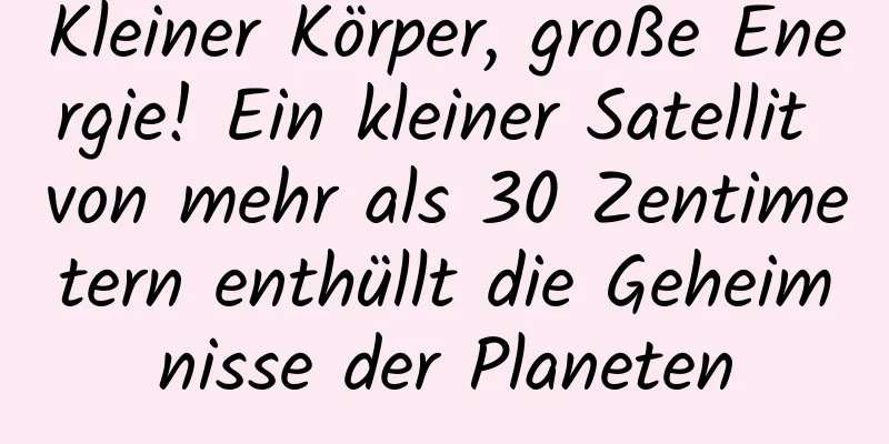 Kleiner Körper, große Energie! Ein kleiner Satellit von mehr als 30 Zentimetern enthüllt die Geheimnisse der Planeten