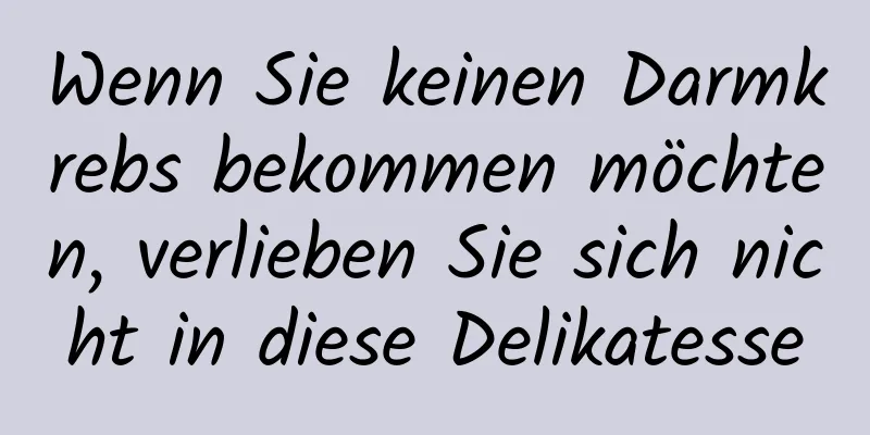 Wenn Sie keinen Darmkrebs bekommen möchten, verlieben Sie sich nicht in diese Delikatesse