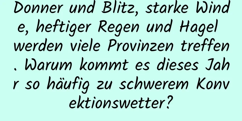 Donner und Blitz, starke Winde, heftiger Regen und Hagel werden viele Provinzen treffen. Warum kommt es dieses Jahr so ​​häufig zu schwerem Konvektionswetter?