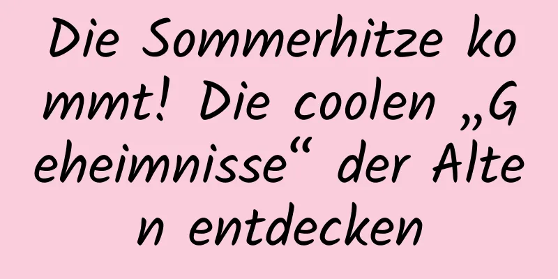 Die Sommerhitze kommt! Die coolen „Geheimnisse“ der Alten entdecken