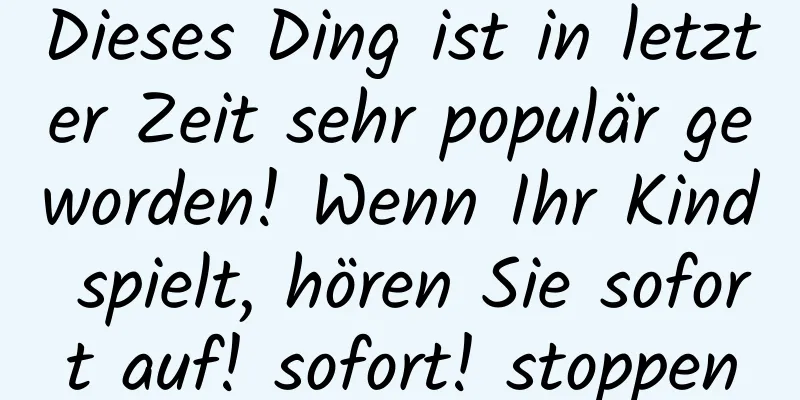 Dieses Ding ist in letzter Zeit sehr populär geworden! Wenn Ihr Kind spielt, hören Sie sofort auf! sofort! stoppen