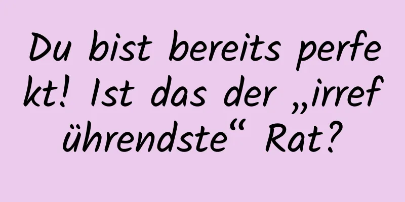Du bist bereits perfekt! Ist das der „irreführendste“ Rat?