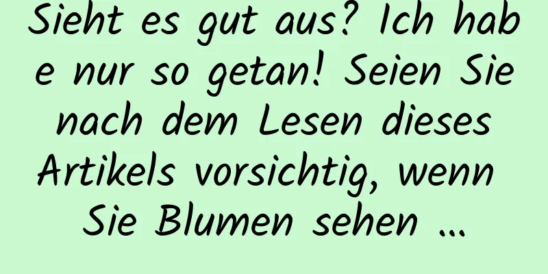 Sieht es gut aus? Ich habe nur so getan! Seien Sie nach dem Lesen dieses Artikels vorsichtig, wenn Sie Blumen sehen …