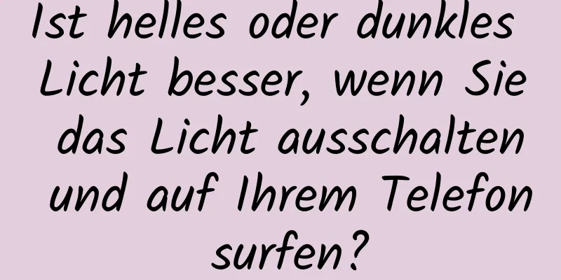 Ist helles oder dunkles Licht besser, wenn Sie das Licht ausschalten und auf Ihrem Telefon surfen?