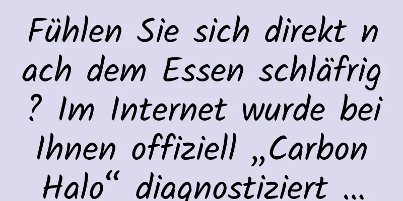 Fühlen Sie sich direkt nach dem Essen schläfrig? Im Internet wurde bei Ihnen offiziell „Carbon Halo“ diagnostiziert …