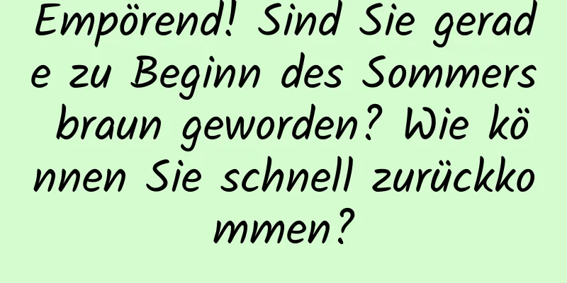 Empörend! Sind Sie gerade zu Beginn des Sommers braun geworden? Wie können Sie schnell zurückkommen?