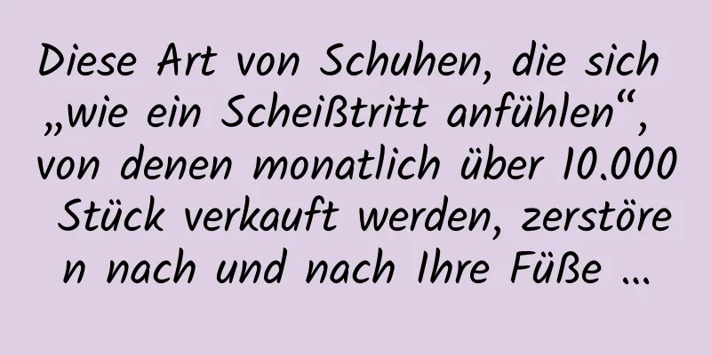 Diese Art von Schuhen, die sich „wie ein Scheißtritt anfühlen“, von denen monatlich über 10.000 Stück verkauft werden, zerstören nach und nach Ihre Füße …