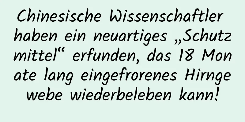 Chinesische Wissenschaftler haben ein neuartiges „Schutzmittel“ erfunden, das 18 Monate lang eingefrorenes Hirngewebe wiederbeleben kann!