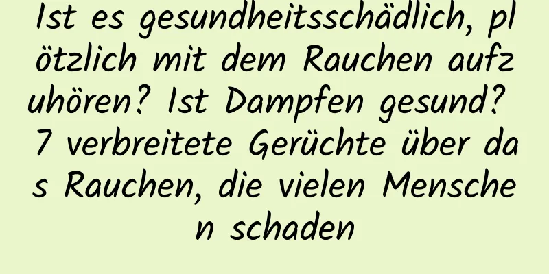 Ist es gesundheitsschädlich, plötzlich mit dem Rauchen aufzuhören? Ist Dampfen gesund? 7 verbreitete Gerüchte über das Rauchen, die vielen Menschen schaden