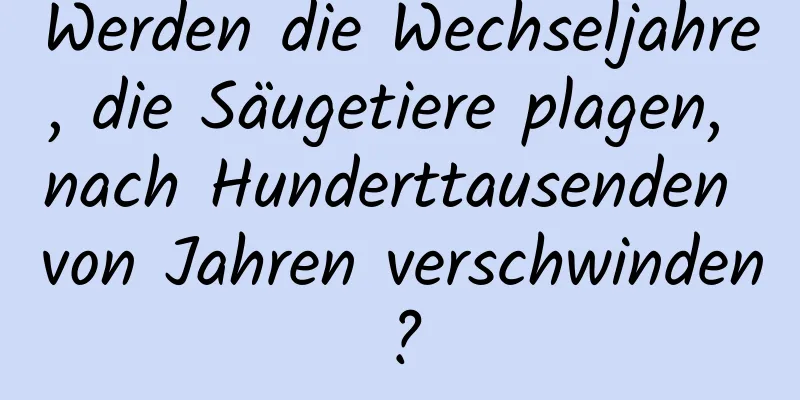 Werden die Wechseljahre, die Säugetiere plagen, nach Hunderttausenden von Jahren verschwinden?