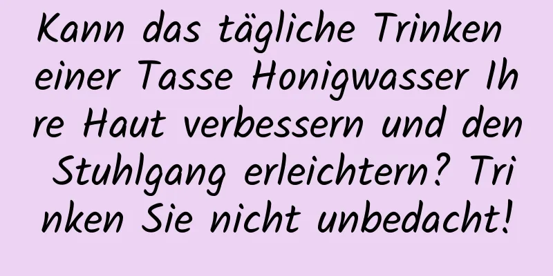 Kann das tägliche Trinken einer Tasse Honigwasser Ihre Haut verbessern und den Stuhlgang erleichtern? Trinken Sie nicht unbedacht!