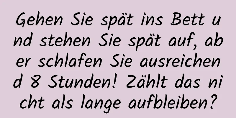 Gehen Sie spät ins Bett und stehen Sie spät auf, aber schlafen Sie ausreichend 8 Stunden! Zählt das nicht als lange aufbleiben?