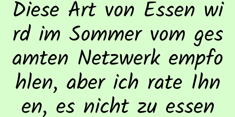 Diese Art von Essen wird im Sommer vom gesamten Netzwerk empfohlen, aber ich rate Ihnen, es nicht zu essen