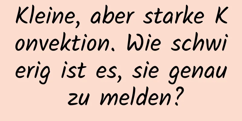 Kleine, aber starke Konvektion. Wie schwierig ist es, sie genau zu melden?