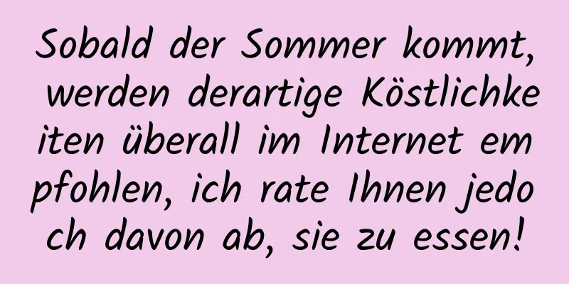 Sobald der Sommer kommt, werden derartige Köstlichkeiten überall im Internet empfohlen, ich rate Ihnen jedoch davon ab, sie zu essen!
