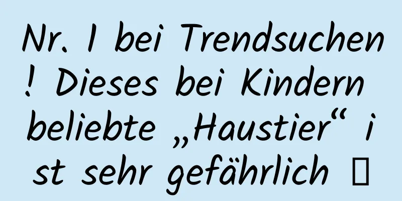 Nr. 1 bei Trendsuchen! Dieses bei Kindern beliebte „Haustier“ ist sehr gefährlich →