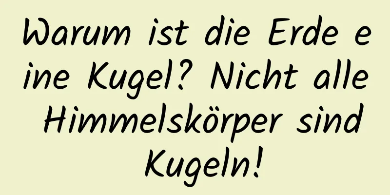 Warum ist die Erde eine Kugel? Nicht alle Himmelskörper sind Kugeln!