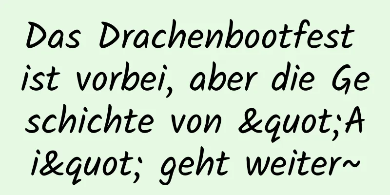 Das Drachenbootfest ist vorbei, aber die Geschichte von "Ai" geht weiter~