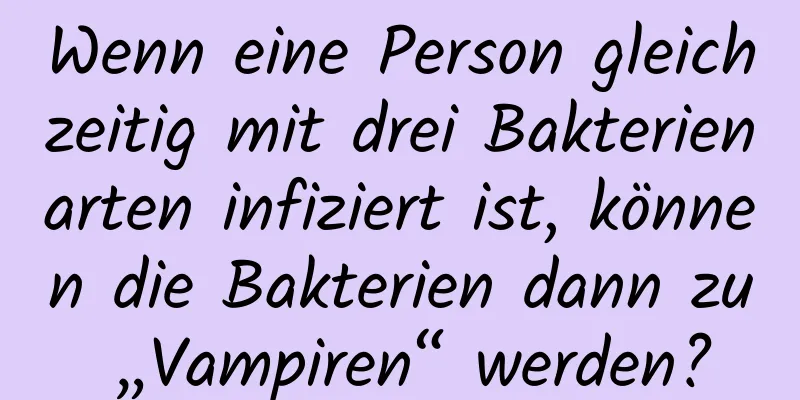 Wenn eine Person gleichzeitig mit drei Bakterienarten infiziert ist, können die Bakterien dann zu „Vampiren“ werden?