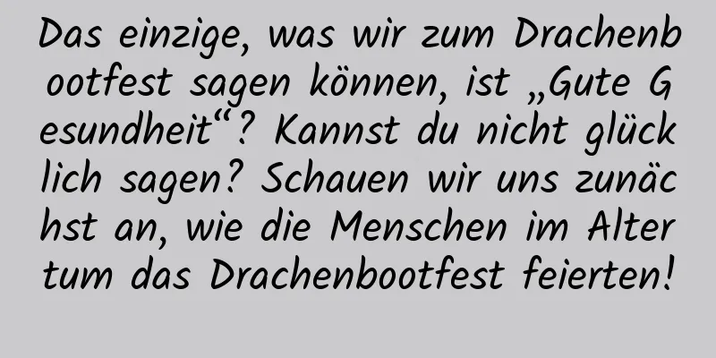 Das einzige, was wir zum Drachenbootfest sagen können, ist „Gute Gesundheit“? Kannst du nicht glücklich sagen? Schauen wir uns zunächst an, wie die Menschen im Altertum das Drachenbootfest feierten!