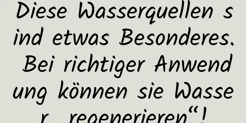 Diese Wasserquellen sind etwas Besonderes. Bei richtiger Anwendung können sie Wasser „regenerieren“!