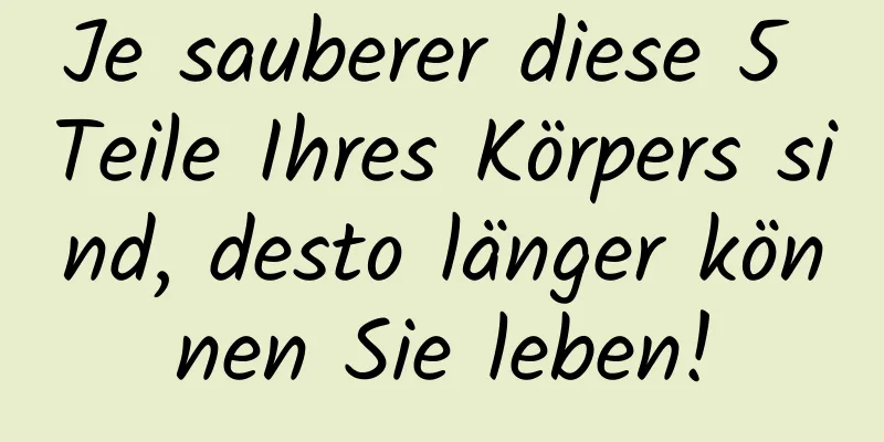 Je sauberer diese 5 Teile Ihres Körpers sind, desto länger können Sie leben!