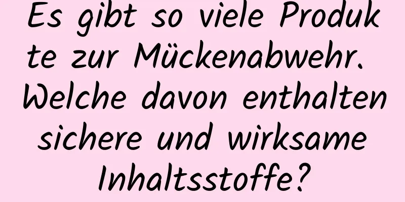 Es gibt so viele Produkte zur Mückenabwehr. Welche davon enthalten sichere und wirksame Inhaltsstoffe?