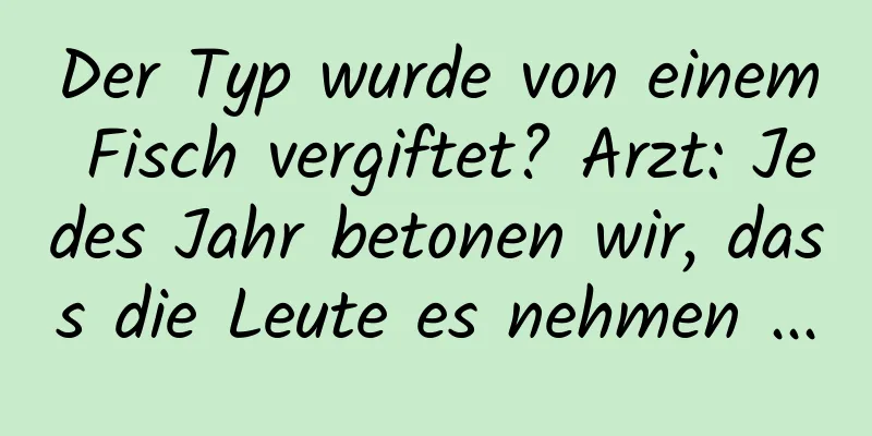 Der Typ wurde von einem Fisch vergiftet? Arzt: Jedes Jahr betonen wir, dass die Leute es nehmen ...