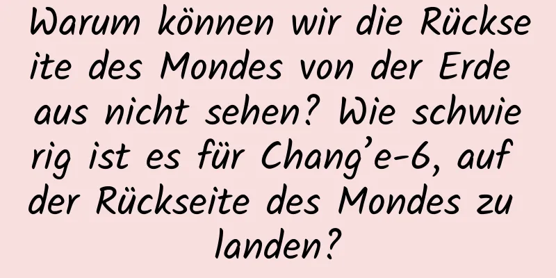 Warum können wir die Rückseite des Mondes von der Erde aus nicht sehen? Wie schwierig ist es für Chang’e-6, auf der Rückseite des Mondes zu landen?
