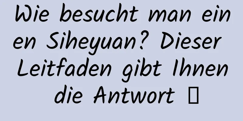 Wie besucht man einen Siheyuan? Dieser Leitfaden gibt Ihnen die Antwort →