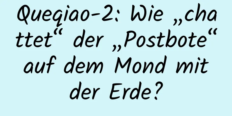 Queqiao-2: Wie „chattet“ der „Postbote“ auf dem Mond mit der Erde?