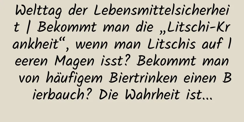 Welttag der Lebensmittelsicherheit | Bekommt man die „Litschi-Krankheit“, wenn man Litschis auf leeren Magen isst? Bekommt man von häufigem Biertrinken einen Bierbauch? Die Wahrheit ist...