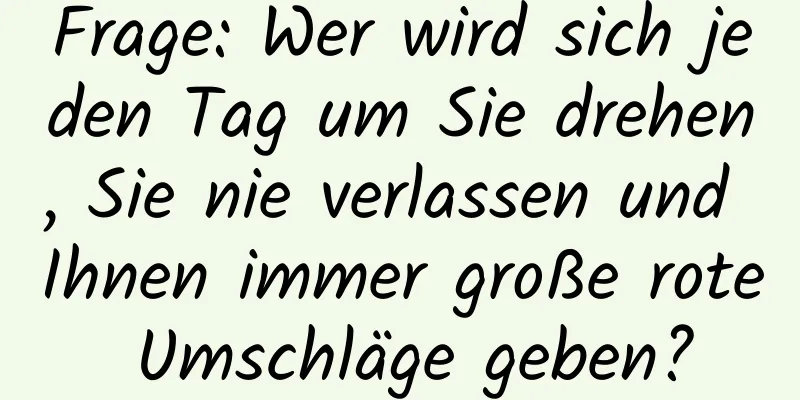 Frage: Wer wird sich jeden Tag um Sie drehen, Sie nie verlassen und Ihnen immer große rote Umschläge geben?