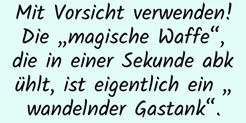 Mit Vorsicht verwenden! Die „magische Waffe“, die in einer Sekunde abkühlt, ist eigentlich ein „wandelnder Gastank“.